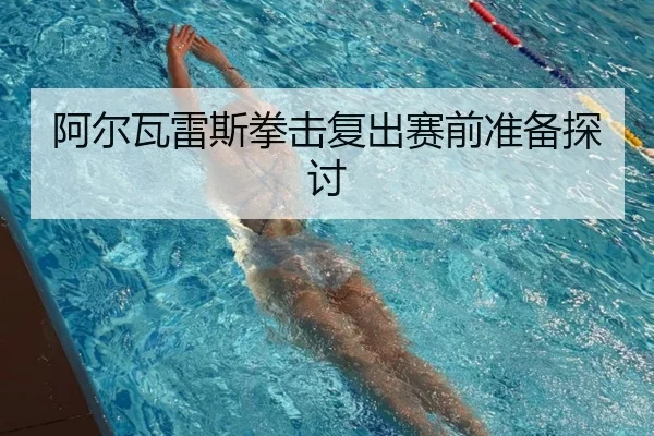 阿尔瓦雷斯拳击复出赛前准备探讨